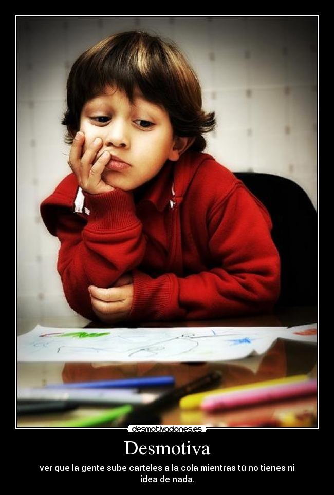 Desmotiva - ver que la gente sube carteles a la cola mientras tú no tienes ni idea de nada.