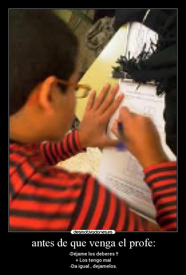 antes de que venga el profe: - -Déjame los deberes !!
+ Los tengo mal
-Da igual , dejamelos.