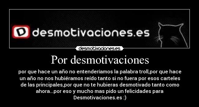 Por desmotivaciones - por que hace un año no entenderíamos la palabra troll,por que hace
un año no nos hubiéramos reído tanto si no fuera por esos carteles
de las principales,por que no te hubieras desmotivado tanto como
ahora...por eso y mucho mas pido un felicidades para
Desmotivaciones.es :)