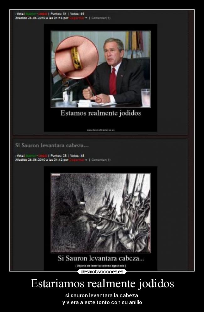 Estariamos realmente jodidos - si sauron levantara la cabeza 
y viera a este tonto con su anillo