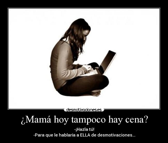 ¿Mamá hoy tampoco hay cena? - -¡Hazla tú!
-Para que le hablaría a ELLA de desmotivaciones...