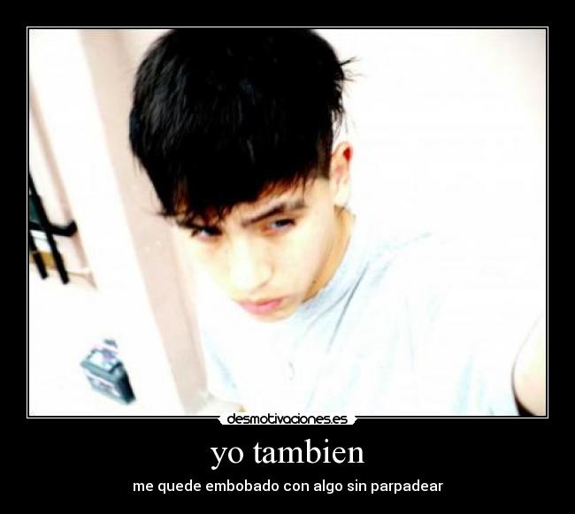yo tambien - me quede embobado con algo sin parpadear