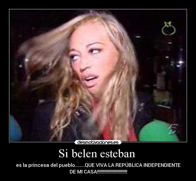 Si belen esteban - es la princesa del pueblo........QUE VIVA LA REPÚBLICA INDEPENDIENTE
DE MI CASA!!!!!!!!!!!!!!!!!!!!!!!!!