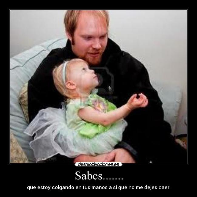 Sabes....... - que estoy colgando en tus manos a si que no me dejes caer.