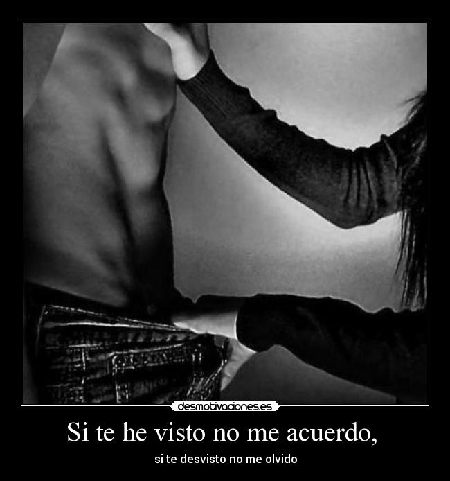 Si te he visto no me acuerdo, - si te desvisto no me olvido