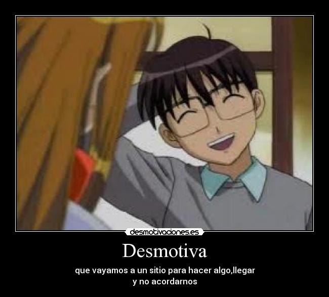 Desmotiva - que vayamos a un sitio para hacer algo,llegar
y no acordarnos