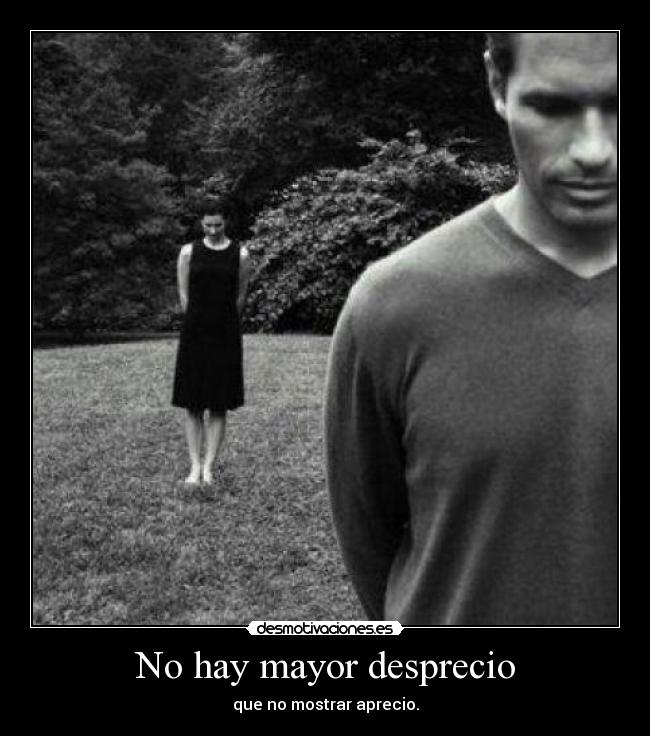 No hay mayor desprecio - que no mostrar aprecio.