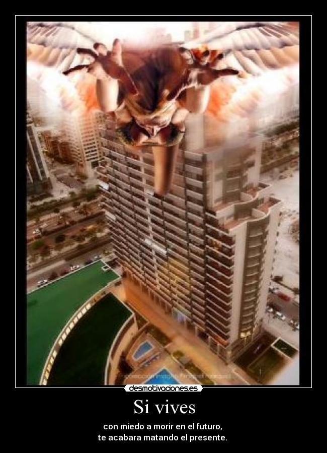 Si vives - con miedo a morir en el futuro,
te acabara matando el presente.