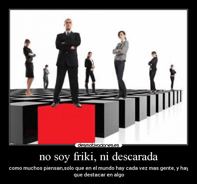 no soy friki, ni descarada - como muchos piensan,solo que en el mundo hay cada vez mas gente, y hay
que destacar en algo