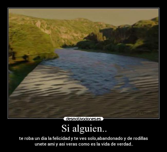 Si alguien.. - te roba un dia la felicidad y te ves solo,abandonado y de rodillas
unete ami y asi veras como es la vida de verdad..