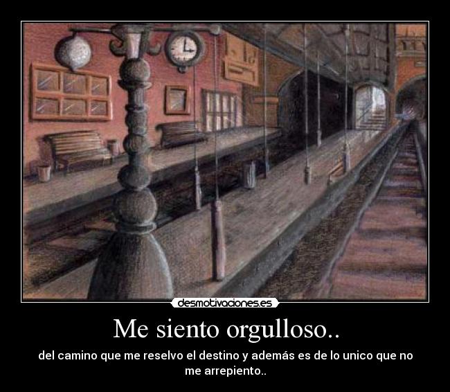 Me siento orgulloso.. - del camino que me reselvo el destino y además es de lo unico que no me arrepiento..