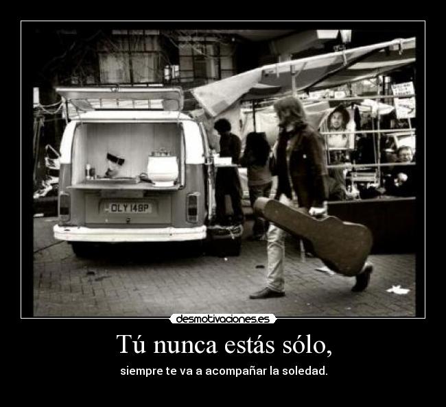 Tú nunca estás sólo, - siempre te va a acompañar la soledad.
