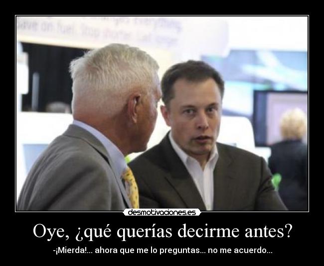 Oye, ¿qué querías decirme antes? - -¡Mierda!... ahora que me lo preguntas... no me acuerdo...