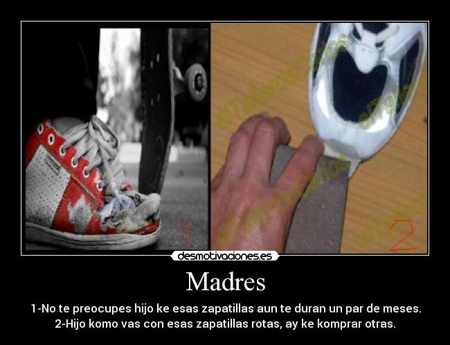 Madres - 1-No te preocupes hijo ke esas zapatillas aun te duran un par de meses.
2-Hijo komo vas con esas zapatillas rotas, ay ke komprar otras.