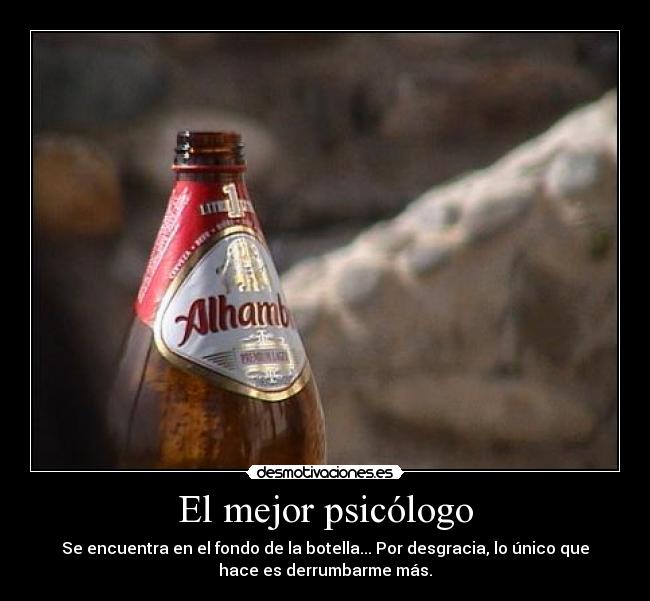 El mejor psicólogo - Se encuentra en el fondo de la botella... Por desgracia, lo único que
hace es derrumbarme más.