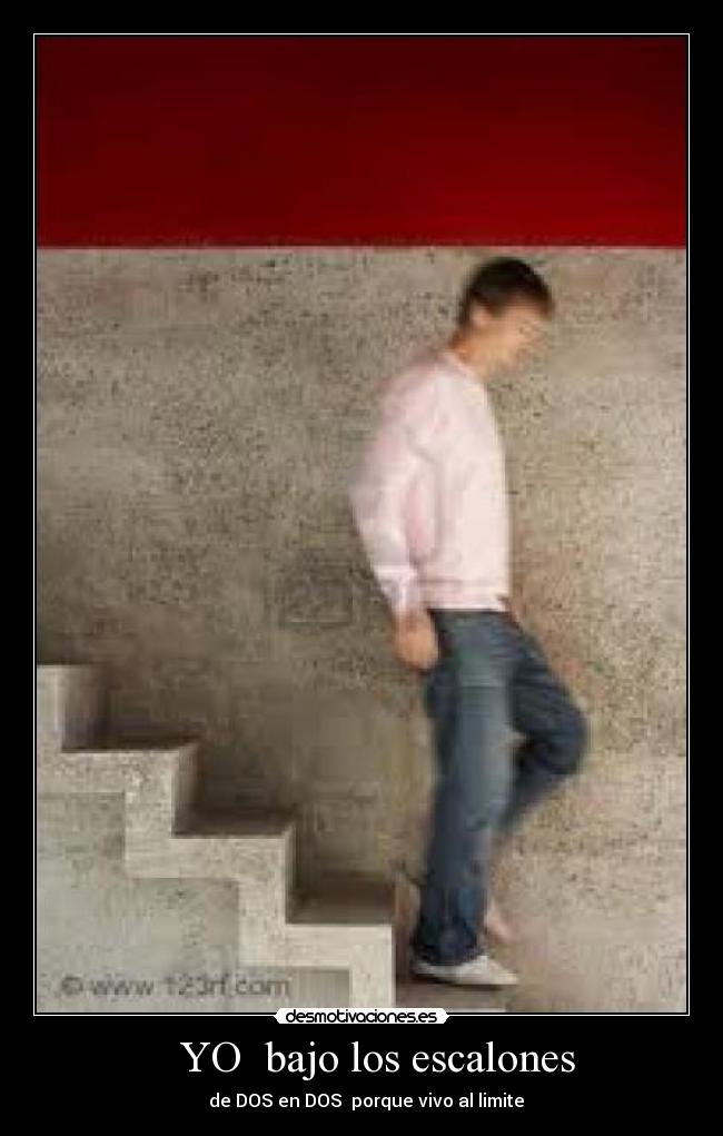     YO  bajo los escalones  -   de DOS en DOS  porque vivo al limite