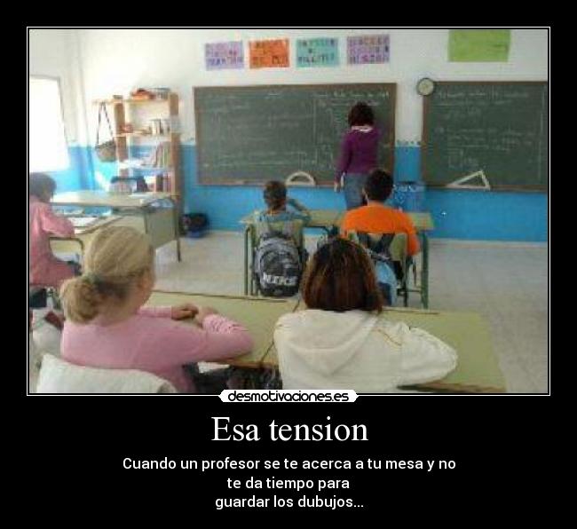 Esa tension - Cuando un profesor se te acerca a tu mesa y no
te da tiempo para
guardar los dubujos...