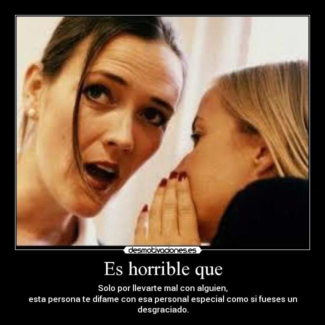 Es horrible que - Solo por llevarte mal con alguien,
esta persona te difame con esa personal especial como si fueses un desgraciado.