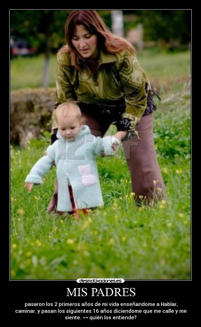 MIS PADRES -  pasaron los 2 primeros años de mi vida enseñandome a Hablar,
caminar. y pasan los siguientes 16 años diciendome que me calle y me
siente. ¬¬ quién los entiende?