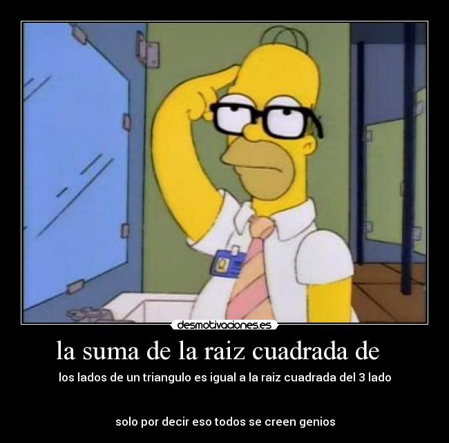 la suma de la raiz cuadrada de - los lados de un triangulo es igual a la raiz cuadrada del 3 lado
solo por decir eso todos se creen genios