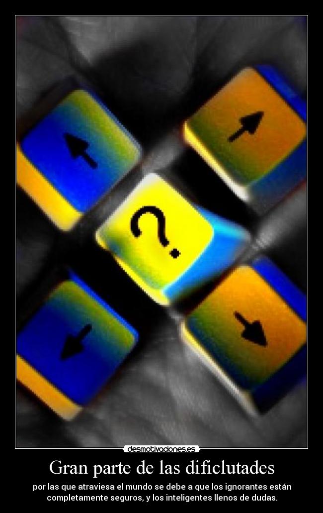 Gran parte de las dificlutades - por las que atraviesa el mundo se debe a que los ignorantes están
completamente seguros, y los inteligentes llenos de dudas.