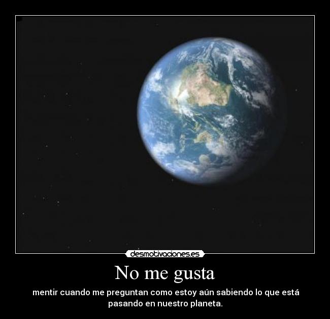 No me gusta - mentir cuando me preguntan como estoy aún sabiendo lo que está
pasando en nuestro planeta.