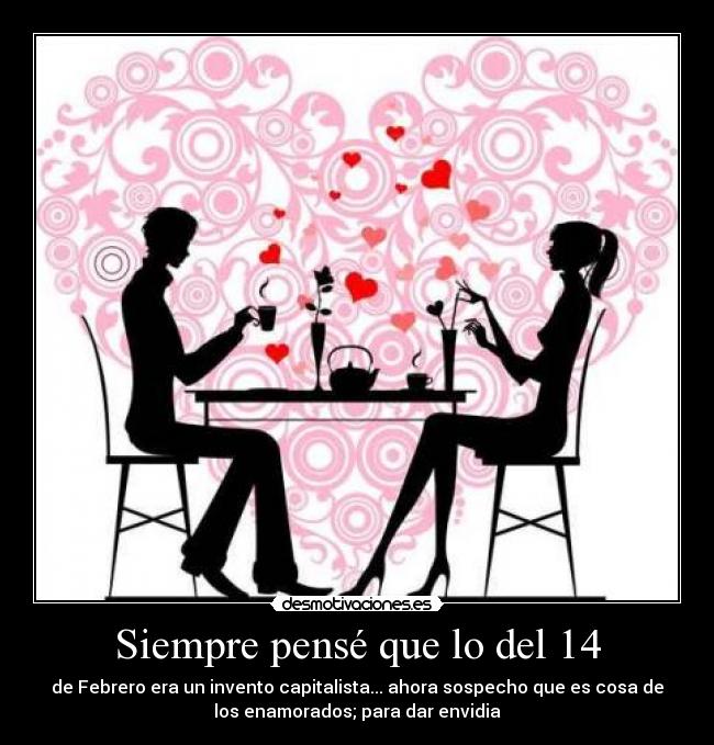 Siempre pensé que lo del 14 - de Febrero era un invento capitalista... ahora sospecho que es cosa de
los enamorados; para dar envidia