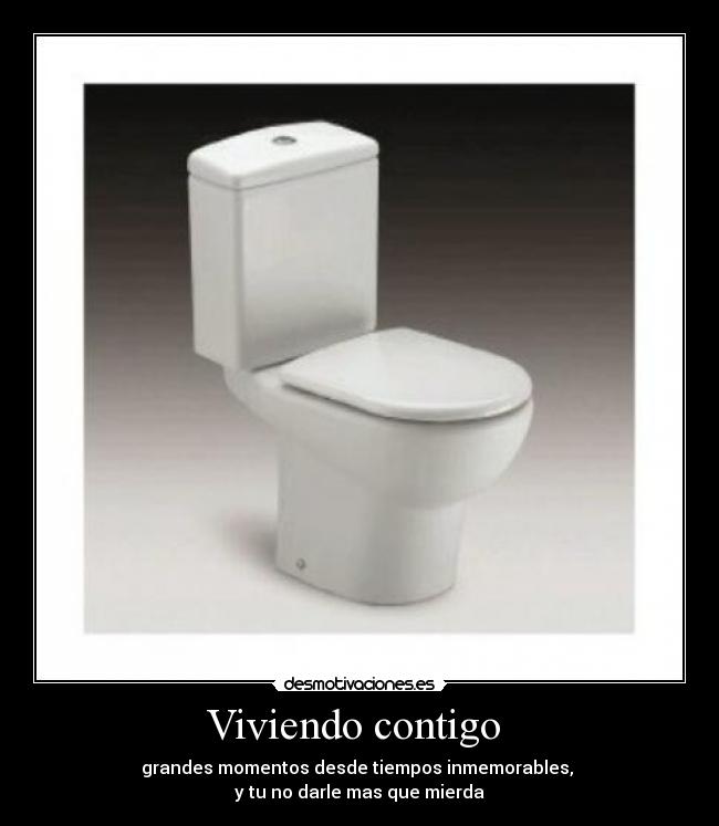 Viviendo contigo - grandes momentos desde tiempos inmemorables,
y tu no darle mas que mierda