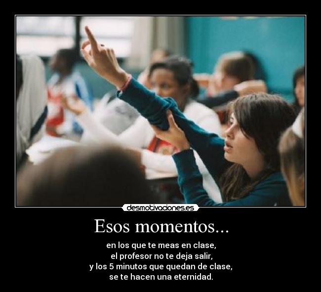 Esos momentos... - en los que te meas en clase,
el profesor no te deja salir,
y los 5 minutos que quedan de clase,
se te hacen una eternidad.