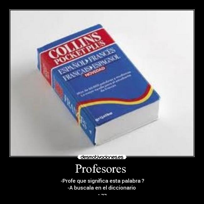 Profesores - -Profe que significa esta palabra ?
-A buscala en el diccionario
- ¬¬