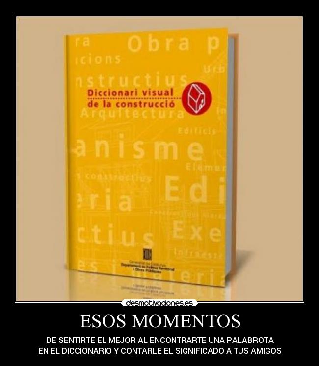 ESOS MOMENTOS - DE SENTIRTE EL MEJOR AL ENCONTRARTE UNA PALABROTA
EN EL DICCIONARIO Y CONTARLE EL SIGNIFICADO A TUS AMIGOS