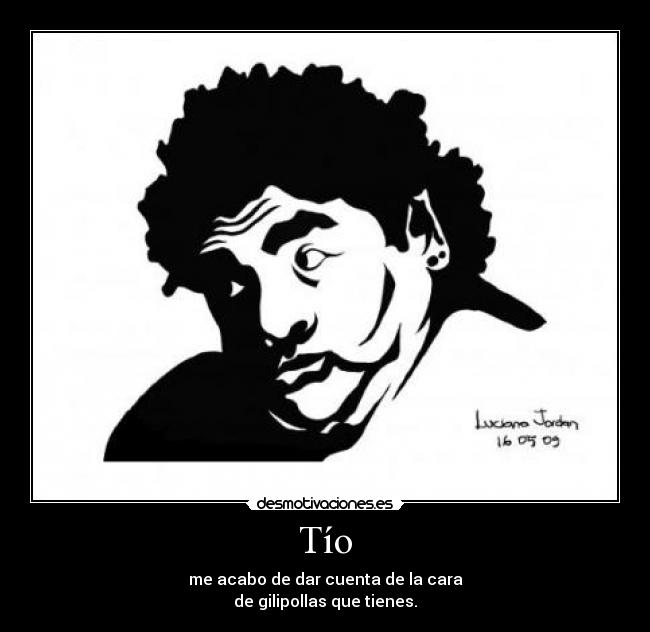 Tío - me acabo de dar cuenta de la cara
de gilipollas que tienes.