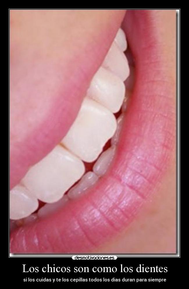 Los chicos son como los dientes - si los cuidas y te los cepillas todos los dias duran para siempre