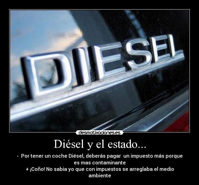 Diésel y el estado... - - Por tener un coche Diésel, deberás pagar un impuesto más porque
es mas contaminante
+ ¡Coño! No sabia yo que con impuestos se arreglaba el medio
ambiente
