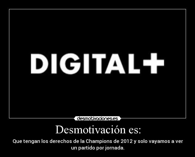 Desmotivación es: - Que tengan los derechos de la Champions de 2012 y solo vayamos a ver
un partido por jornada.