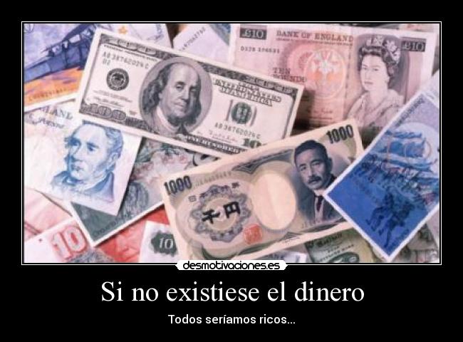 Si no existiese el dinero - Todos seríamos ricos...