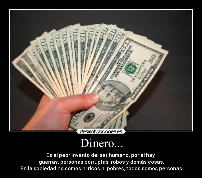 Dinero... - Es el peor invento del ser humano, por el hay 
guerras, personas corruptas, robos y demás cosas.
En la sociedad no somos ni ricos ni pobres, todos somos personas