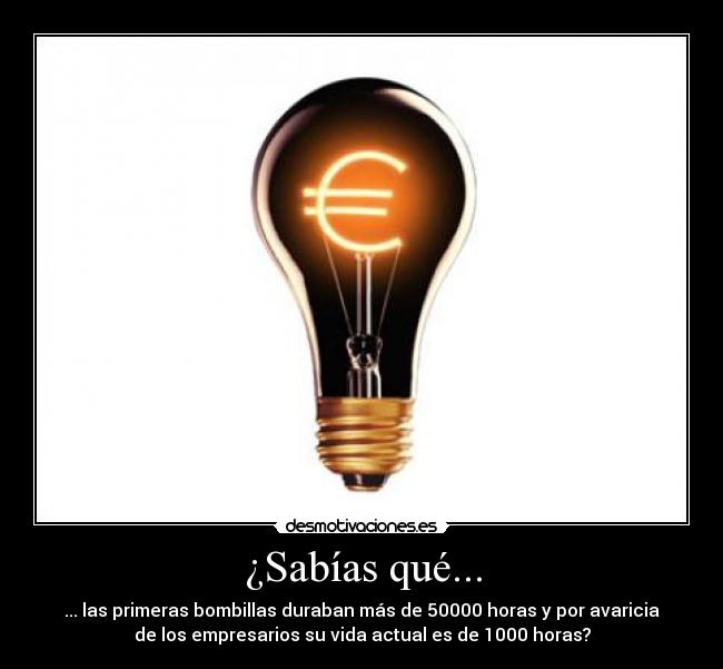 ¿Sabías qué... - ... las primeras bombillas duraban más de 50000 horas y por avaricia
de los empresarios su vida actual es de 1000 horas?