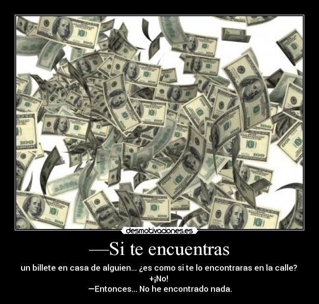 —Si te encuentras - un billete en casa de alguien... ¿es como si te lo encontraras en la calle?
+¡No!
—Entonces... No he encontrado nada.