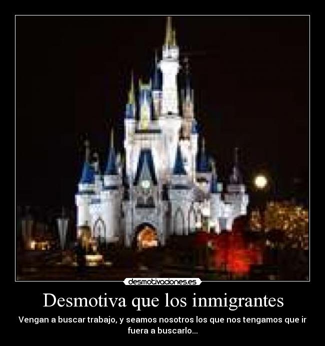 Desmotiva que los inmigrantes - Vengan a buscar trabajo, y seamos nosotros los que nos tengamos que ir
fuera a buscarlo...
