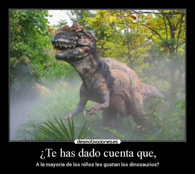 ¿Te has dado cuenta que, - A la mayoria de los niños les gustan los dinosaurios?