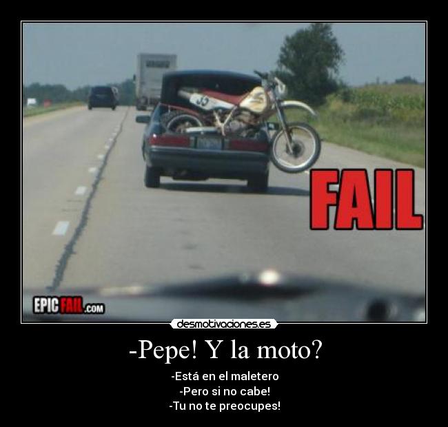 -Pepe! Y la moto? - -Está en el maletero
-Pero si no cabe!
-Tu no te preocupes!