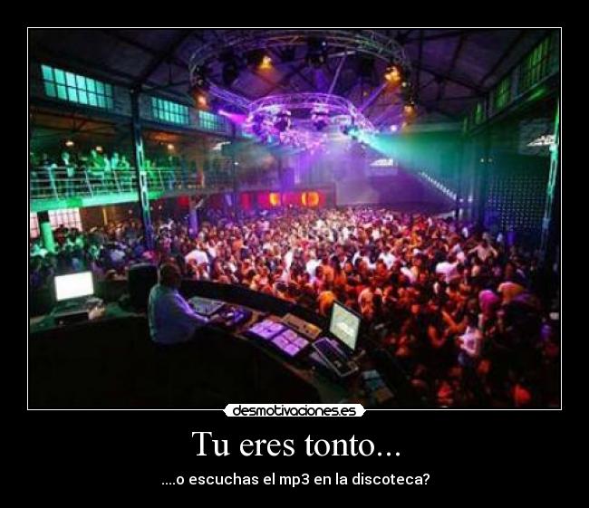 Tu eres tonto... - ....o escuchas el mp3 en la discoteca?