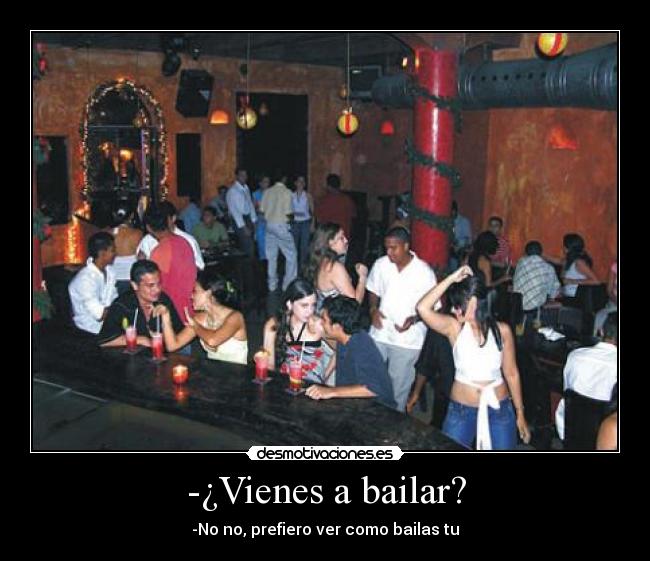 -¿Vienes a bailar? - -No no, prefiero ver como bailas tu