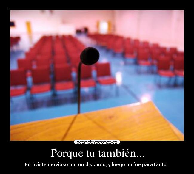 Porque tu también... - Estuviste nervioso por un discurso, y luego no fue para tanto...