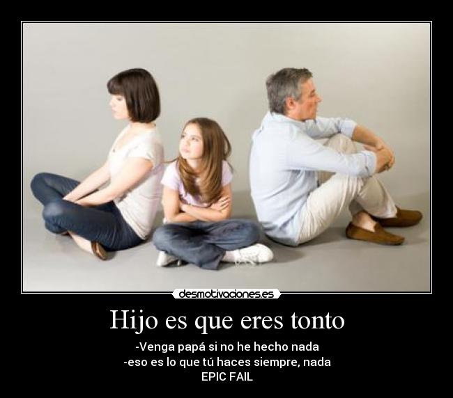 Hijo es que eres tonto -