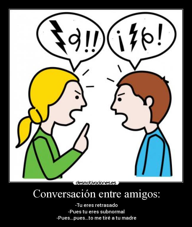 Conversación entre amigos: - -Tu eres retrasado
-Pues tu eres subnormal
-Pues...pues...to me tiré a tu madre