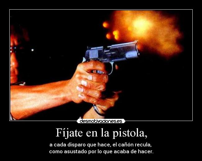 Fíjate en la pistola, - a cada disparo que hace, el cañón recula,
como asustado por lo que acaba de hacer.