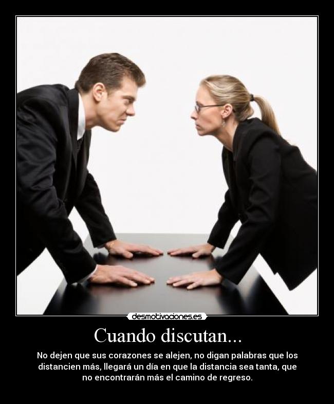 Cuando discutan... - No dejen que sus corazones se alejen, no digan palabras que los
distancien más, llegará un día en que la distancia sea tanta, que
no encontrarán más el camino de regreso.
