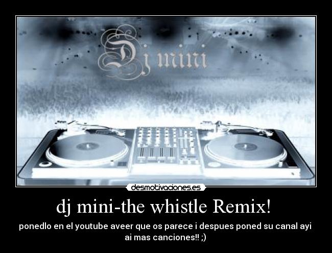 dj mini-the whistle Remix! - ponedlo en el youtube aveer que os parece i despues poned su canal ayi
ai mas canciones!! ;)